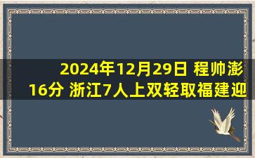 2024年12月29日 程帅澎16分 浙江7人上双轻取福建迎10连胜&福建15连败